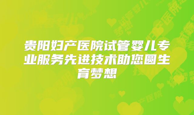 贵阳妇产医院试管婴儿专业服务先进技术助您圆生育梦想