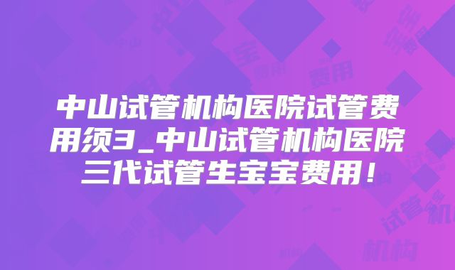 中山试管机构医院试管费用须3_中山试管机构医院三代试管生宝宝费用!
