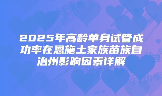 2025年高龄单身试管成功率在恩施土家族苗族自治州影响因素详解