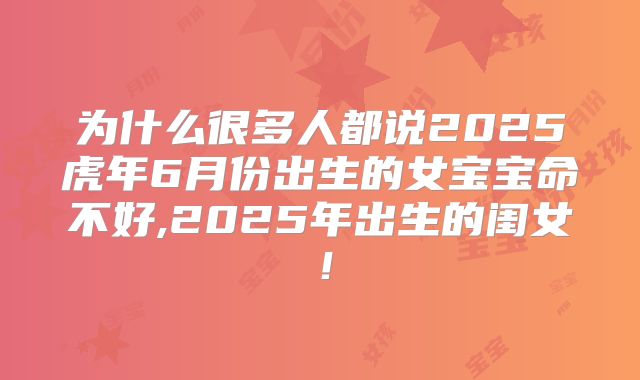 为什么很多人都说2025虎年6月份出生的女宝宝命不好,2025年出生的闺女！