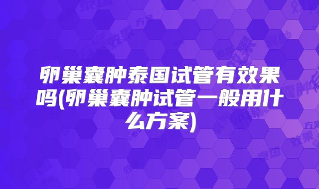 卵巢囊肿泰国试管有效果吗(卵巢囊肿试管一般用什么方案)