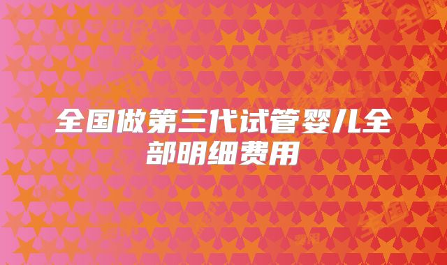 全国做第三代试管婴儿全部明细费用