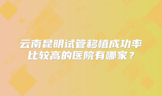云南昆明试管移植成功率比较高的医院有哪家？