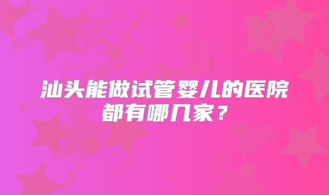 汕头能做试管婴儿的医院都有哪几家？
