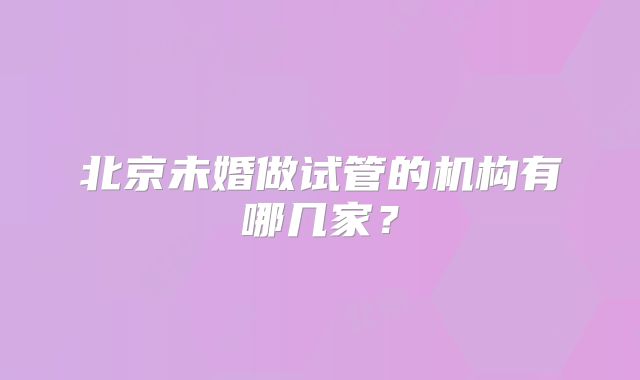 北京未婚做试管的机构有哪几家？