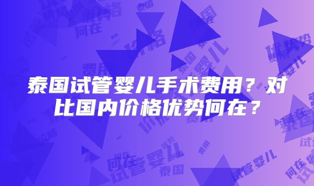 泰国试管婴儿手术费用？对比国内价格优势何在？