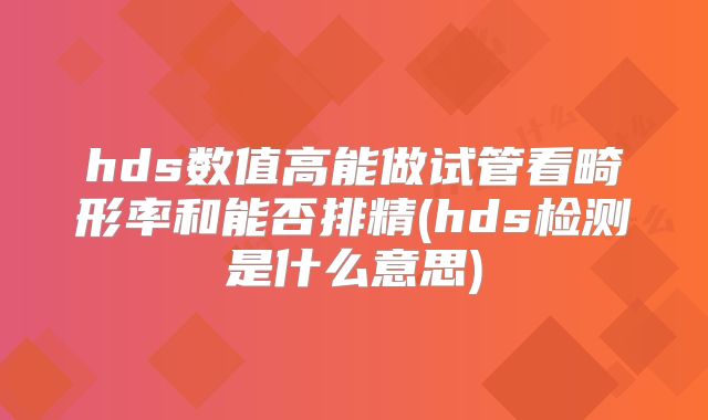 hds数值高能做试管看畸形率和能否排精(hds检测是什么意思)