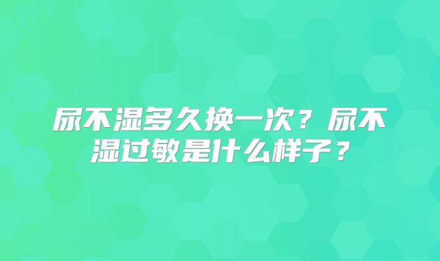 尿不湿多久换一次？尿不湿过敏是什么样子？