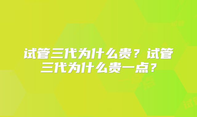 试管三代为什么贵?试管三代为什么贵一点?