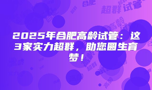 2025年合肥高龄试管：这3家实力超群，助您圆生育梦！