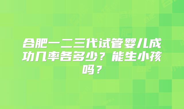 合肥一二三代试管婴儿成功几率各多少？能生小孩吗？