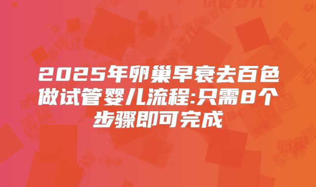 2025年卵巢早衰去百色做试管婴儿流程:只需8个步骤即可完成