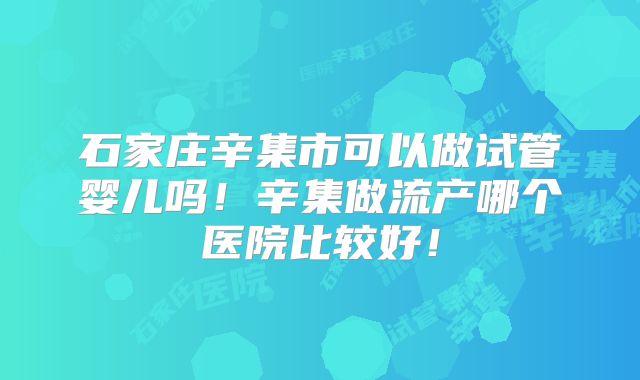 石家庄辛集市可以做试管婴儿吗！辛集做流产哪个医院比较好！