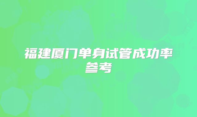 福建厦门单身试管成功率参考