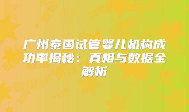 广州泰国试管婴儿机构成功率揭秘:真相与数据全解析