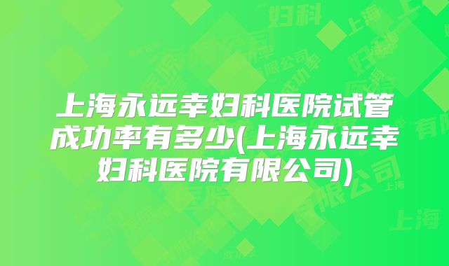 上海永远幸妇科医院试管成功率有多少(上海永远幸妇科医院有限公司)