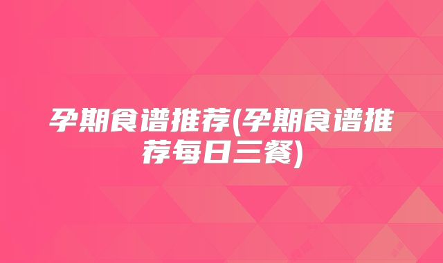 孕期食谱推荐(孕期食谱推荐每日三餐)