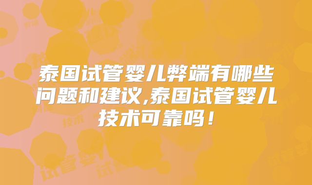 泰国试管婴儿弊端有哪些问题和建议,泰国试管婴儿技术可靠吗!