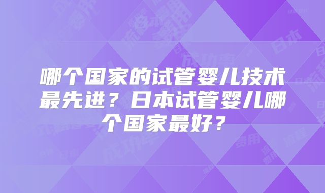 哪个国家的试管婴儿技术最先进？日本试管婴儿哪个国家最好？