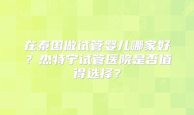 在泰国做试管婴儿哪家好？杰特宁试管医院是否值得选择？