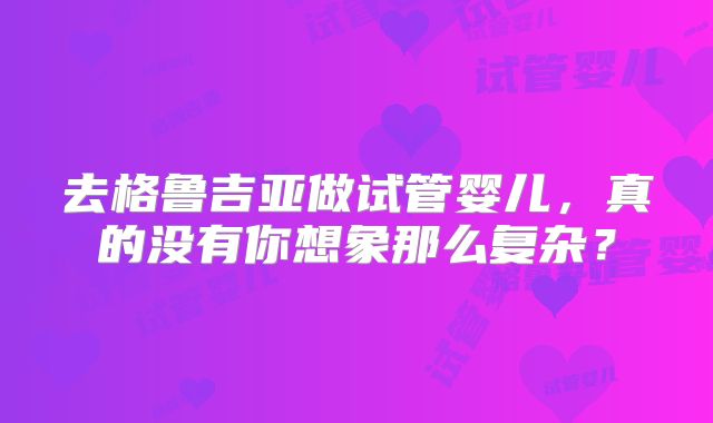 去格鲁吉亚做试管婴儿，真的没有你想象那么复杂？