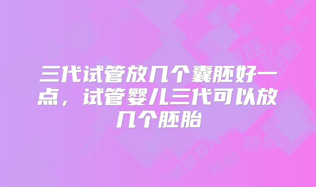 三代试管放几个囊胚好一点，试管婴儿三代可以放几个胚胎