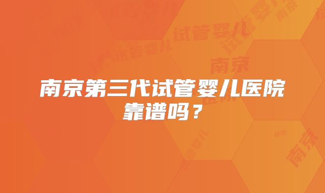南京第三代试管婴儿医院靠谱吗？