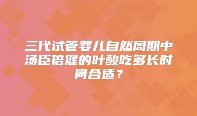 三代试管婴儿自然周期中汤臣倍健的叶酸吃多长时间合适？