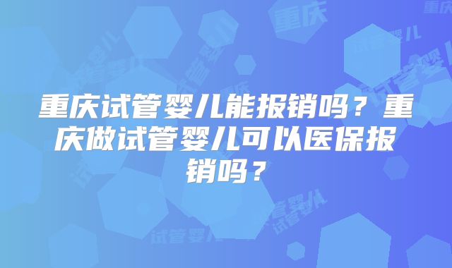 重庆试管婴儿能报销吗？重庆做试管婴儿可以医保报销吗？