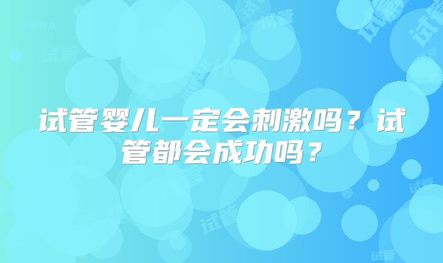 试管婴儿一定会刺激吗？试管都会成功吗？