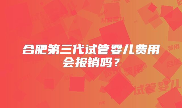 合肥第三代试管婴儿费用会报销吗?