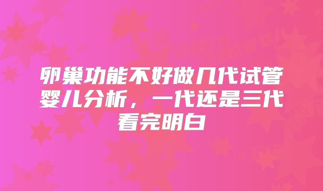 卵巢功能不好做几代试管婴儿分析，一代还是三代看完明白