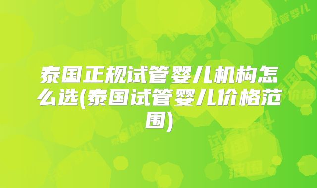 泰国正规试管婴儿机构怎么选(泰国试管婴儿价格范围)