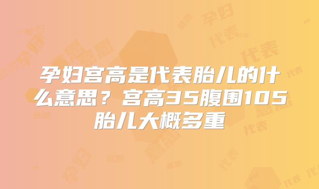 孕妇宫高是代表胎儿的什么意思？宫高35腹围105胎儿大概多重