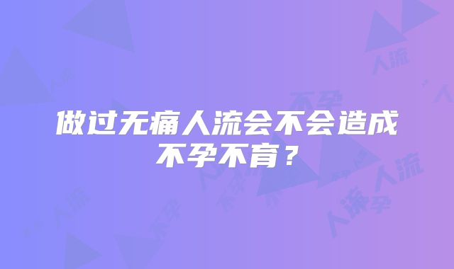 做过无痛人流会不会造成不孕不育？
