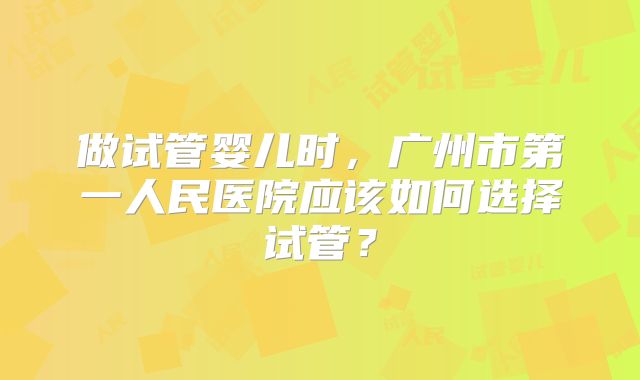 做试管婴儿时，广州市第一人民医院应该如何选择试管？