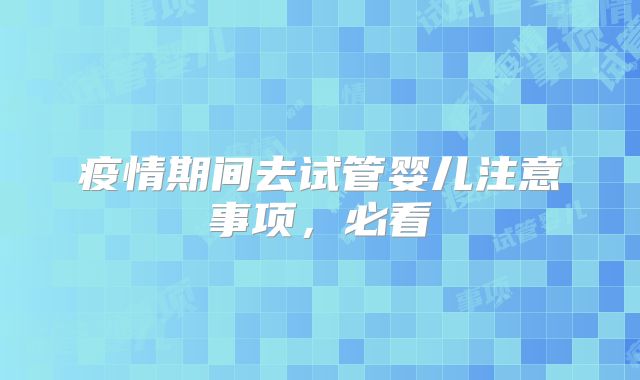 疫情期间去试管婴儿注意事项，必看