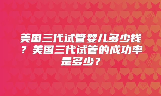 美国三代试管婴儿多少钱?美国三代试管的成功率是多少?