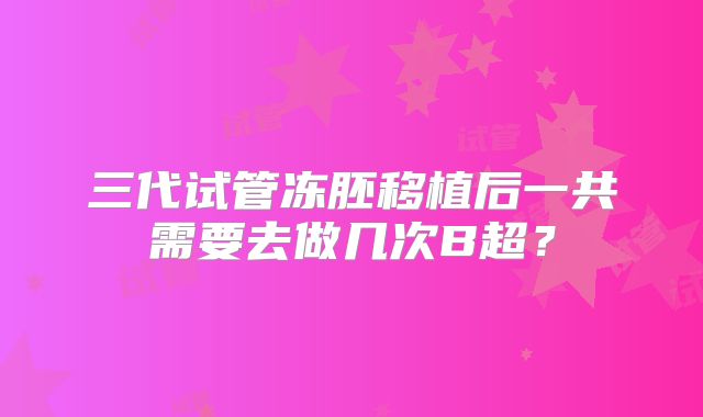 三代试管冻胚移植后一共需要去做几次B超？