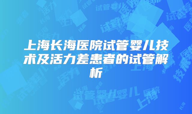 上海长海医院试管婴儿技术及活力差患者的试管解析