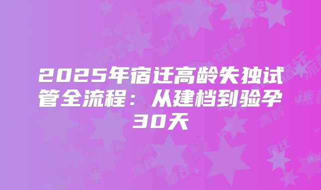 2025年宿迁高龄失独试管全流程：从建档到验孕30天