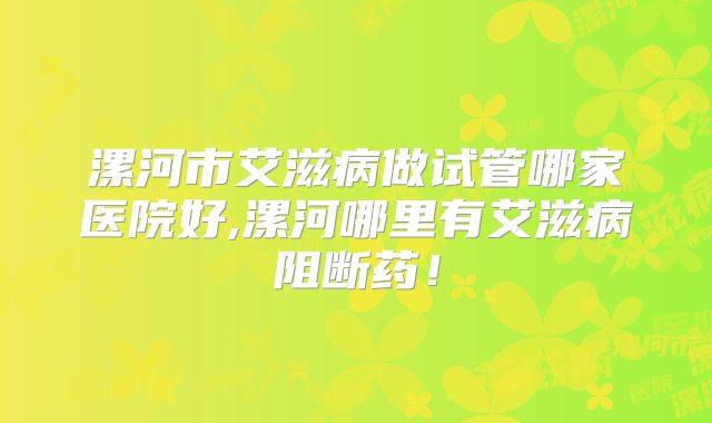 漯河市艾滋病做试管哪家医院好,漯河哪里有艾滋病阻断药！