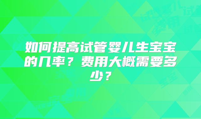如何提高试管婴儿生宝宝的几率？费用大概需要多少？