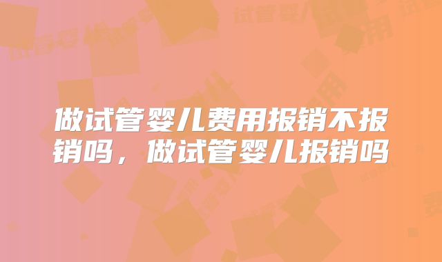 做试管婴儿费用报销不报销吗，做试管婴儿报销吗