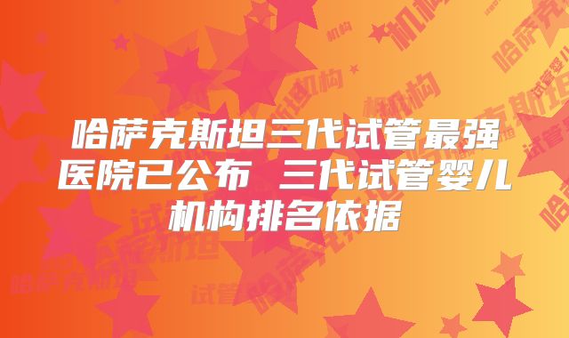 哈萨克斯坦三代试管最强医院已公布 三代试管婴儿机构排名依据