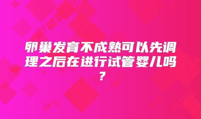 卵巢发育不成熟可以先调理之后在进行试管婴儿吗？