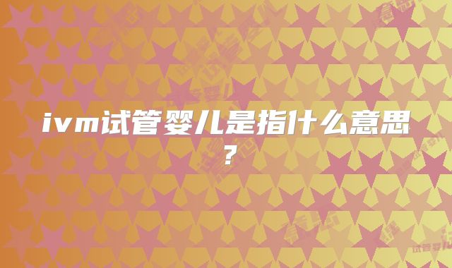 ivm试管婴儿是指什么意思？