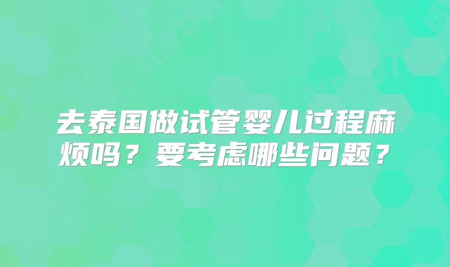 去泰国做试管婴儿过程麻烦吗?要考虑哪些问题?