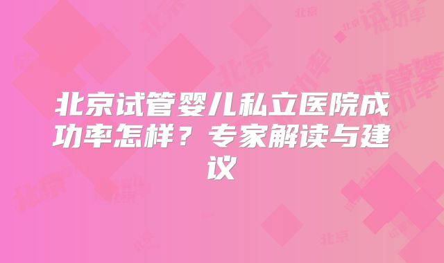 北京试管婴儿私立医院成功率怎样?专家解读与建议