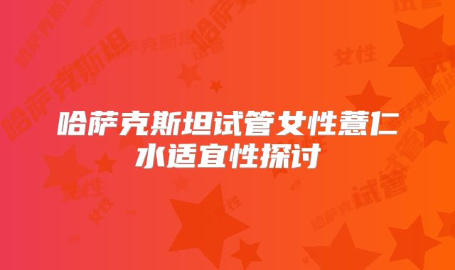 哈萨克斯坦试管女性薏仁水适宜性探讨